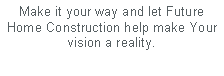 Text Box: Make it your way and let Future Home Construction help make Your vision a reality.